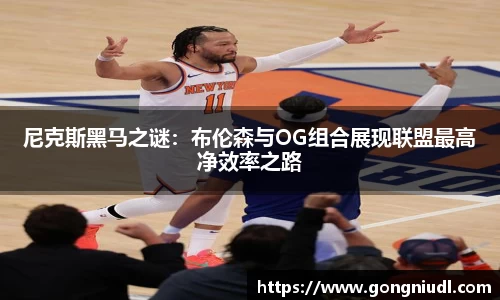 尼克斯黑马之谜：布伦森与OG组合展现联盟最高净效率之路