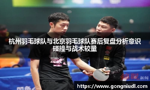杭州羽毛球队与北京羽毛球队赛后复盘分析意识碰撞与战术较量